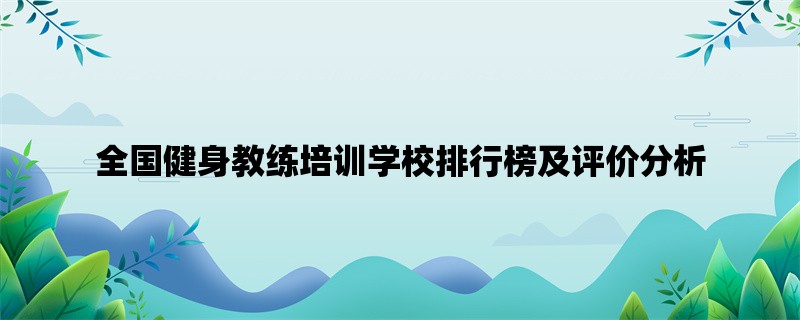 全国健身教练培训学校排行榜及评价分析：选择正规机构提升教练素质