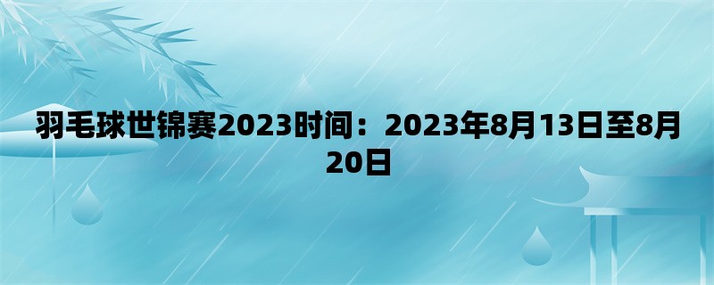 羽毛球世锦赛2023时间：2023年8月13日至8月20日