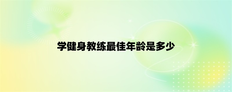 学健身教练最佳年龄是多少？