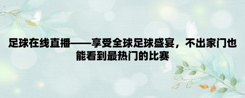 足球在线直播，享受全球足球盛宴，不出家门也能看到最热门的比赛