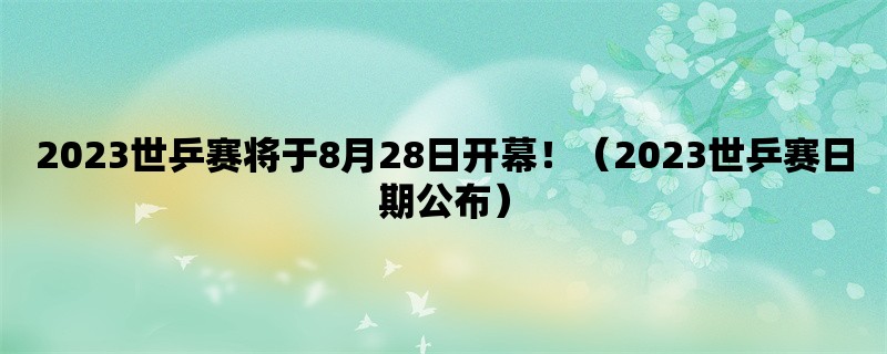 2023世乒赛将于8月28日开幕！（2023世乒赛日期公布）