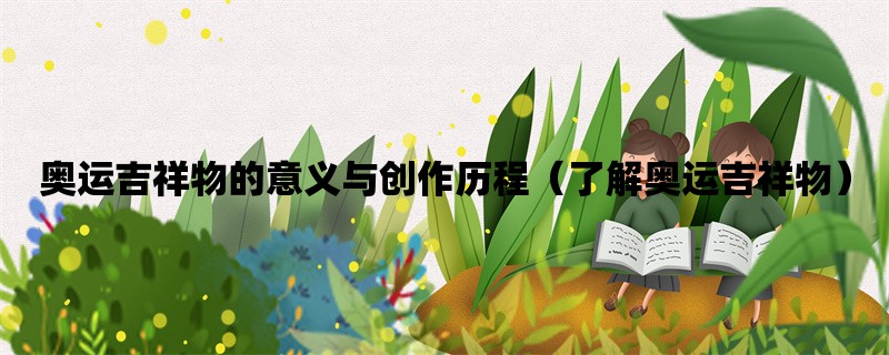 奥运吉祥物的意义与创作历程（了解奥运吉祥物）