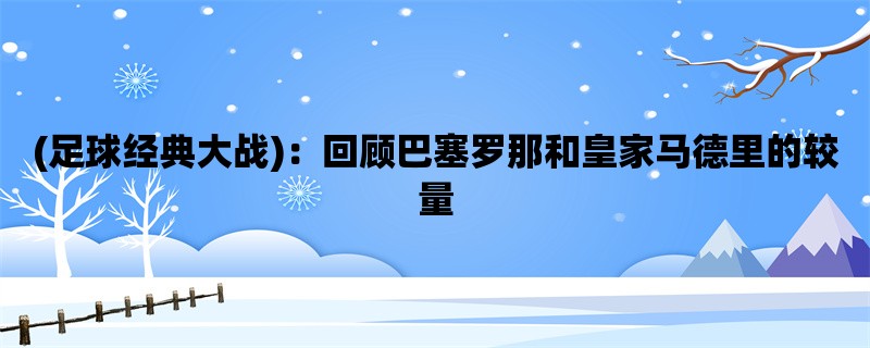 (足球经典大战)：回顾巴塞罗那和皇家马德里的较量