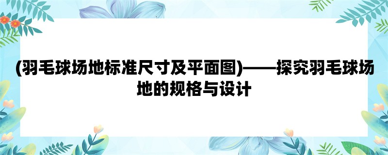 (羽毛球场地标准尺寸及平面图)，探究羽毛球场地的规格与设计