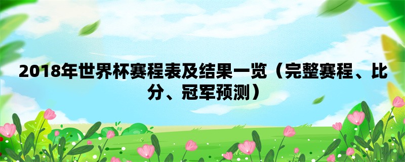 2018年世界杯赛程表及结果一览（完整赛程、比分、冠军预测）