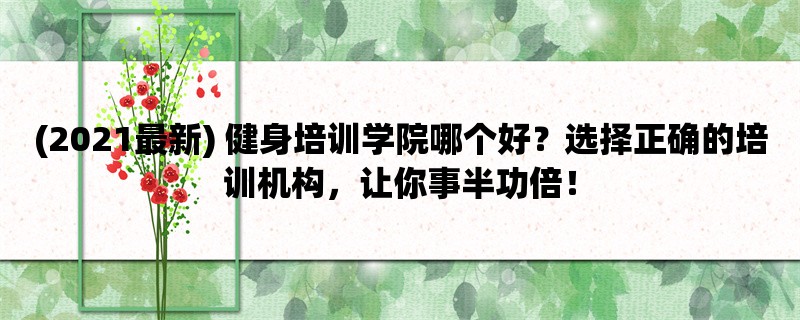 (2021最新) 健身培训学院哪个好？选择正确的培训机构，让你事半功倍！