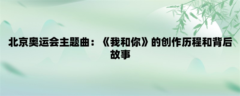 北京奥运会主题曲：《我和你》的创作历程和背后故事