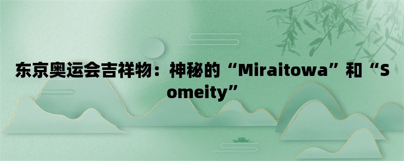 东京奥运会吉祥物：神秘的“Miraitowa”和“Someity”