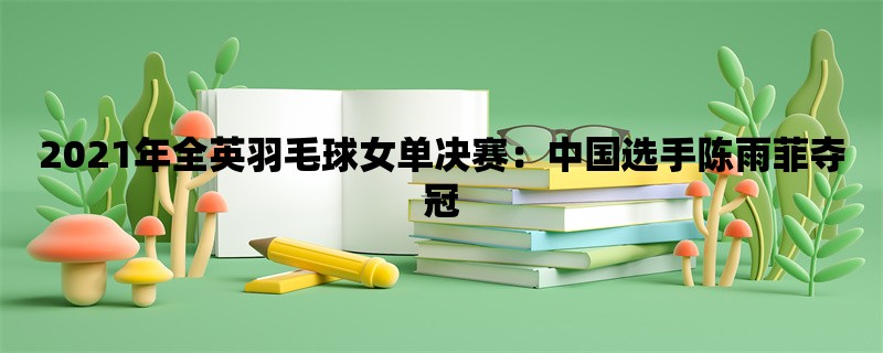 2021年全英羽毛球女单决赛：中国选手陈雨菲夺冠