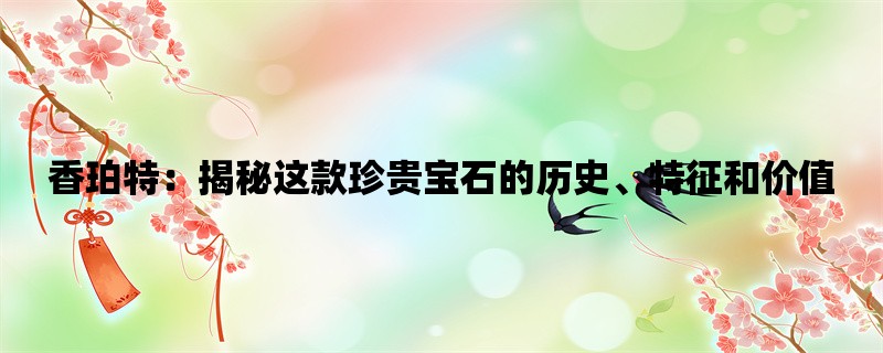 香珀特：揭秘这款珍贵宝石的历史、特征和价值