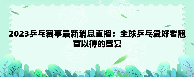 2023乒乓赛事最新消息直播：全球乒乓爱好者翘首以待的盛宴