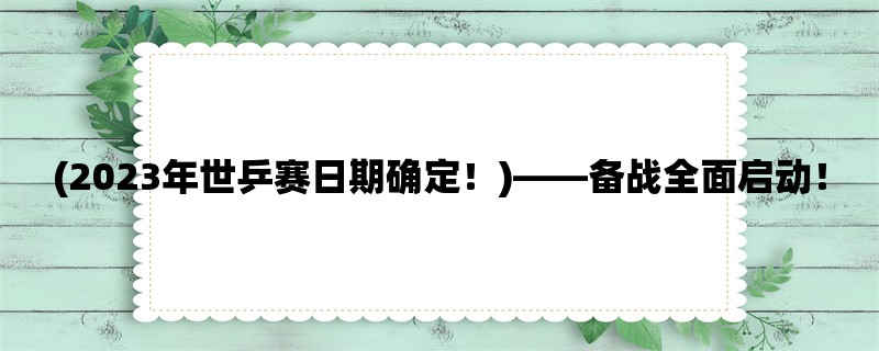 (2023年世乒赛日期确定！)，备战全面启动！