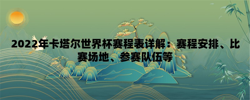 2022年卡塔尔世界杯赛程表详解：赛程安排、比赛场地、参赛队伍等