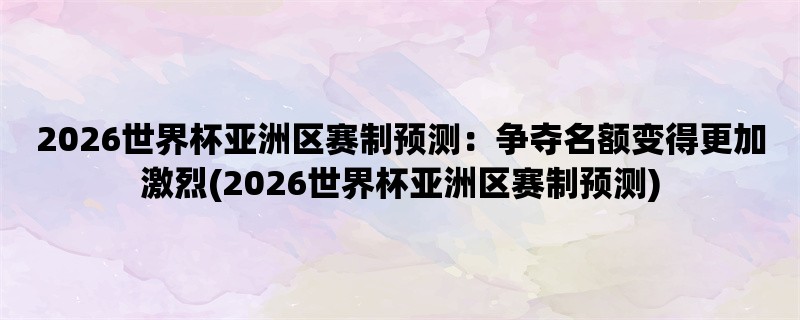 2026世界杯亚洲区赛制预测：争夺名额变得更加激烈(2026世界杯亚洲区赛制预测