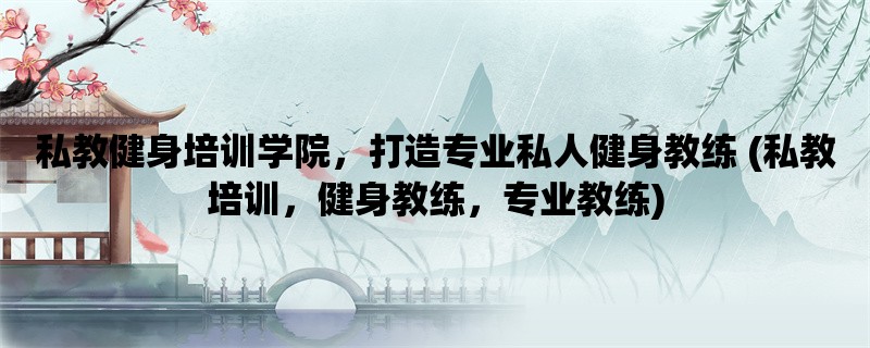 私教健身培训学院，打造专业私人健身教练 (私教培训，健身教练，专业教练)