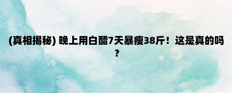 (真相揭秘) 晚上用白醋7天暴瘦38斤！这是真的吗？