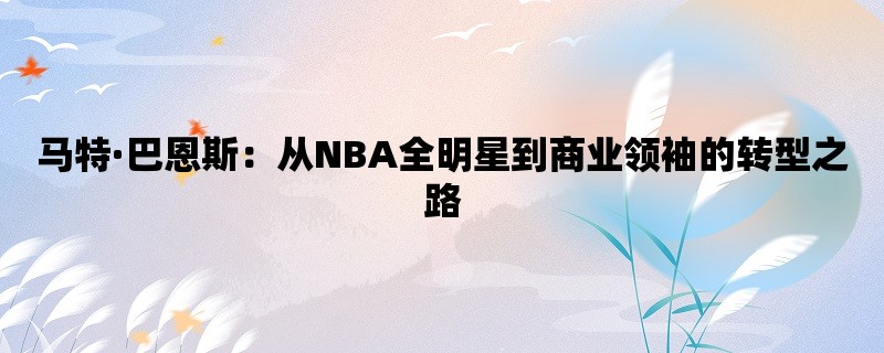 马特·巴恩斯：从NBA全明星到商业领袖的转型之路