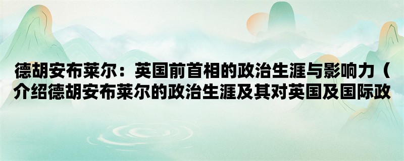 德胡安布莱尔：英国前首相的政治生涯与影响力（介绍德胡安布莱尔的政治生涯及其对英国及国际政治的影响）