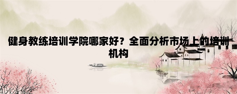 健身教练培训学院哪家好？全面分析市场上的培训机构