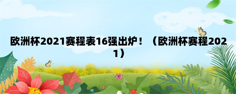 欧洲杯2021赛程表16强出炉！（欧洲杯赛程2021）