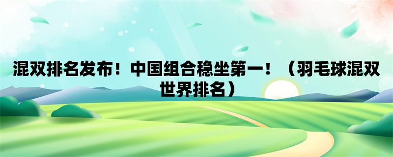 混双排名发布！中国组合稳坐第一！（羽毛球混双世界排名）