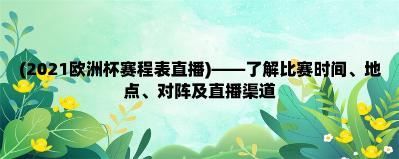 (2021欧洲杯赛程表直播)，了解比赛时间、地点、对阵及直播渠道