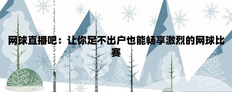 网球直播吧：让你足不出户也能畅享激烈的网球比赛