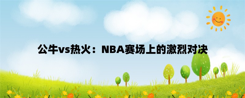 公牛vs热火：NBA赛场上的激烈对决