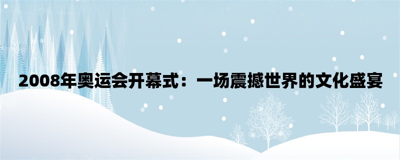 2008年奥运会开幕式：一场震撼世界的文化盛宴