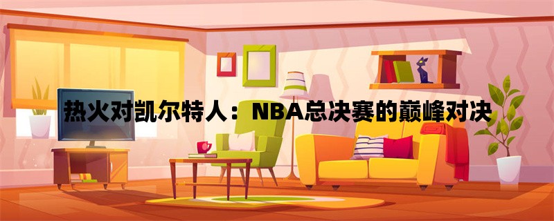 热火对凯尔特人：NBA总决赛的巅峰对决