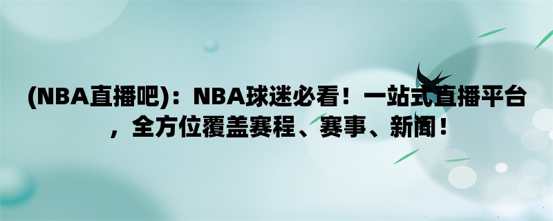 (NBA直播吧)：NBA球迷必看！一站式直播平台，全方位覆盖赛程、赛事、新闻！