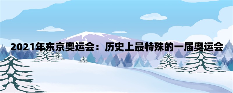 2021年东京奥运会：历史上最特殊的一届奥运会