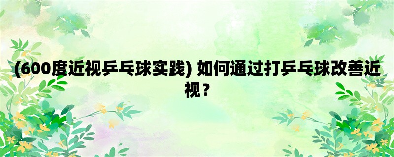 (600度近视乒乓球实践) 如何通过打乒乓球改善近视？