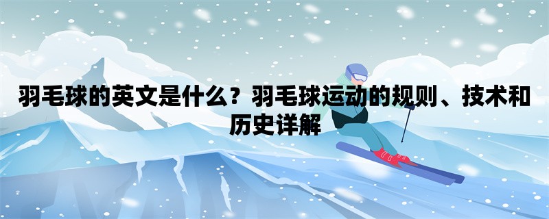 羽毛球的英文是什么？羽毛球运动的规则、技术和历史详解