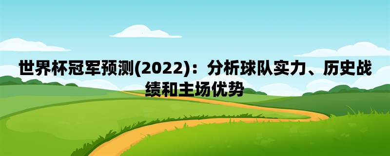 世界杯冠军预测(2022)：分析球队实力、历史战绩和主场优势