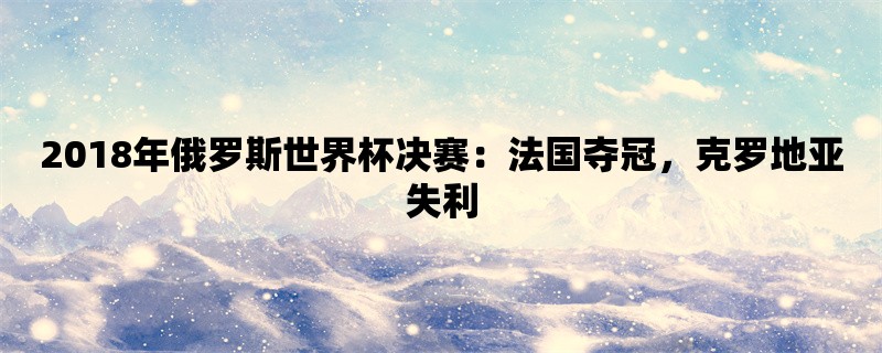 2018年俄罗斯世界杯决赛：法国夺冠，克罗地亚失利