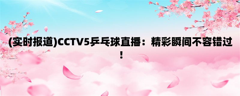 (实时报道)CCTV5乒乓球直播：精彩瞬间不容错过！