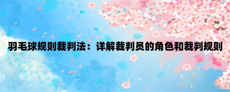 羽毛球规则裁判法：详解裁判员的角色和裁判规则