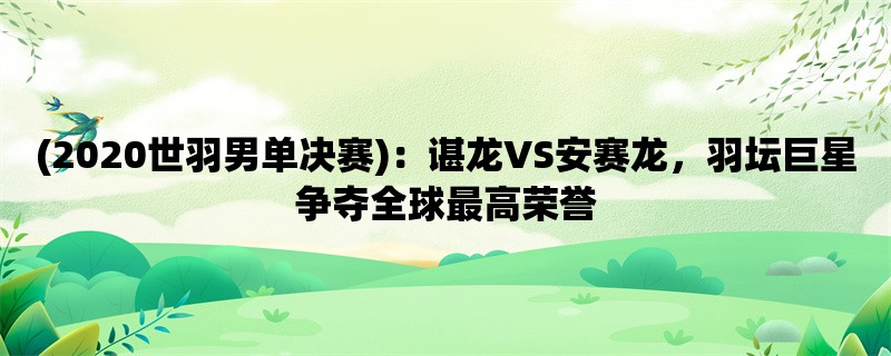 (2020世羽男单决赛)：谌龙VS安赛龙，羽坛巨星争夺全球最高荣誉