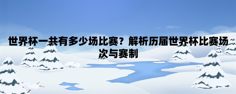 世界杯一共有多少场比赛？解析历届世界杯比赛场次与赛制