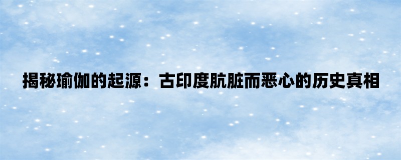 揭秘瑜伽的起源：古印度肮脏而恶心的历史真相