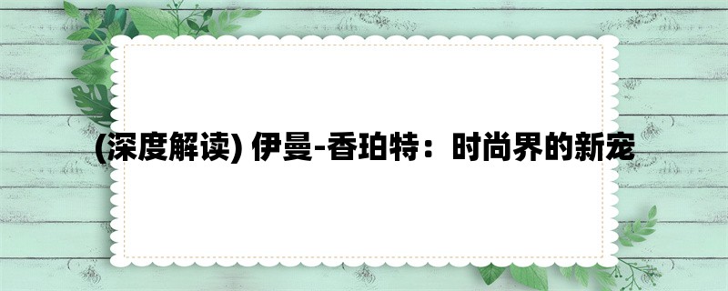 (深度解读) 伊曼-香珀特：时尚界的新宠