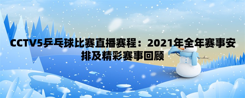 CCTV5乒乓球比赛直播赛程：2021年全年赛事安排及精彩赛事回顾