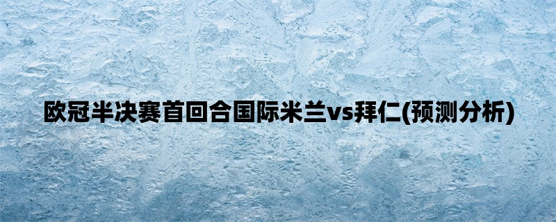 欧冠半决赛首回合国际米兰vs拜仁(预测分析)