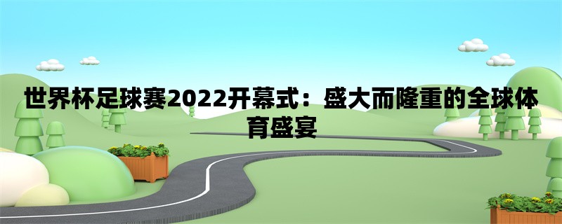 世界杯足球赛2022开幕式：盛大而隆重的全球体育盛宴