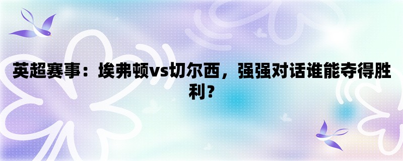 英超赛事：埃弗顿vs切尔西，强强对话谁能夺得胜利？