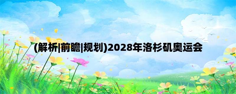 (解析|前瞻|规划)2028年洛杉矶奥运会