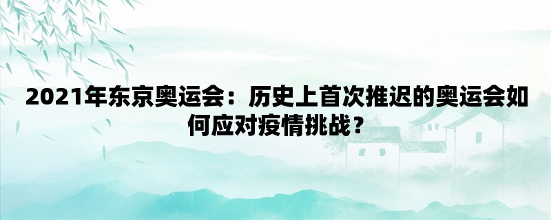 2021年东京奥运会：历史上首次推迟的奥运会如何应对疫情挑战？