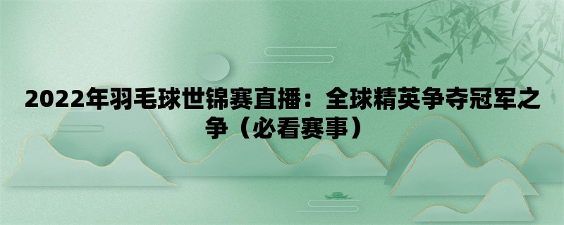 2022年羽毛球世锦赛直播：全球精英争夺冠军之争（必看赛事）