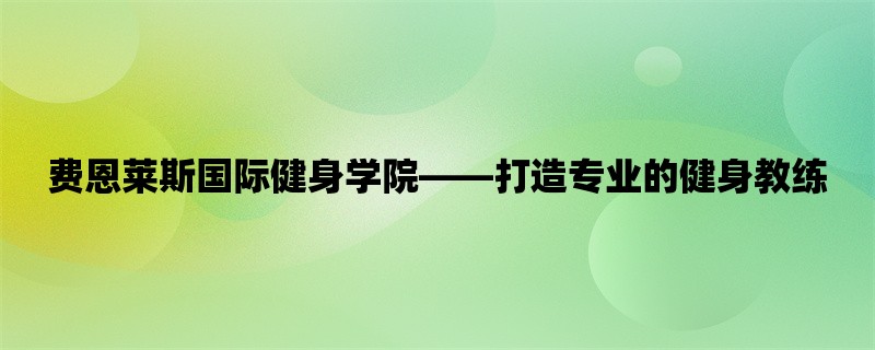 费恩莱斯国际健身学院，打造专业的健身教练